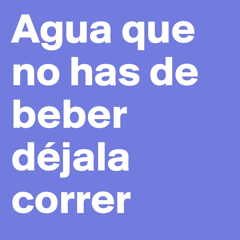 Significado De Agua Que No Has De Beber DÃ©jala Correr prodesma