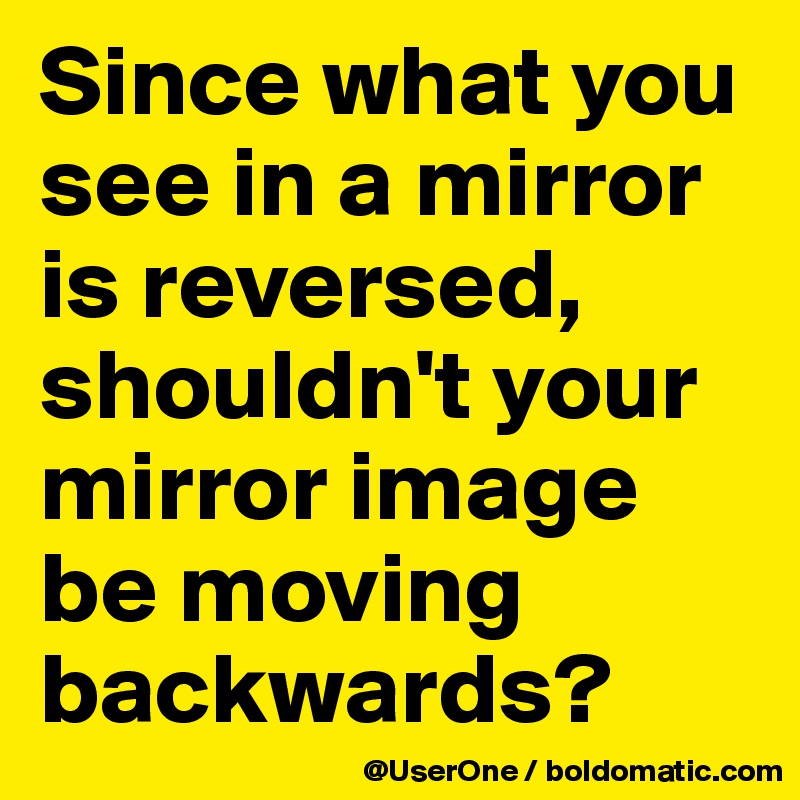 Since what you see in a mirror is reversed, shouldn't your mirror image