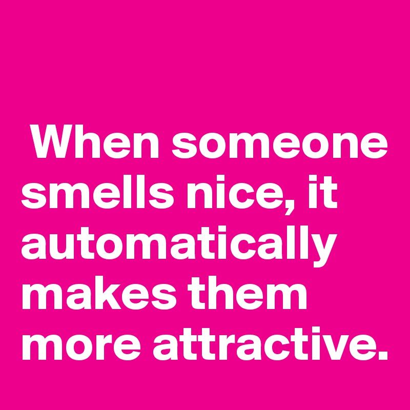 When someone smells nice, it automatically makes them more attractive