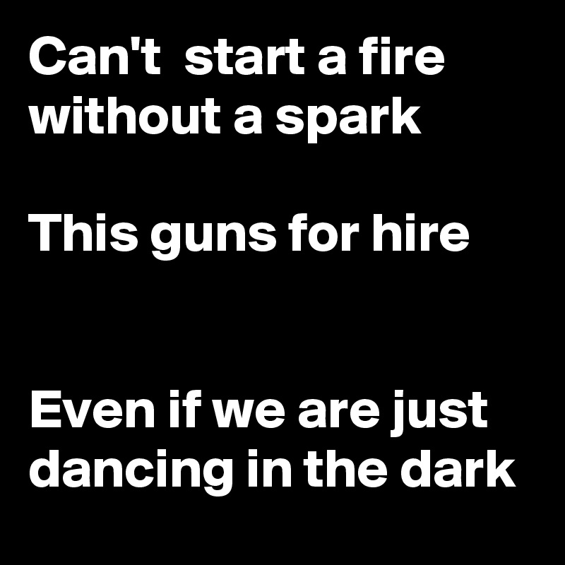 Can't start a fire without a spark This guns for hire Even if we are