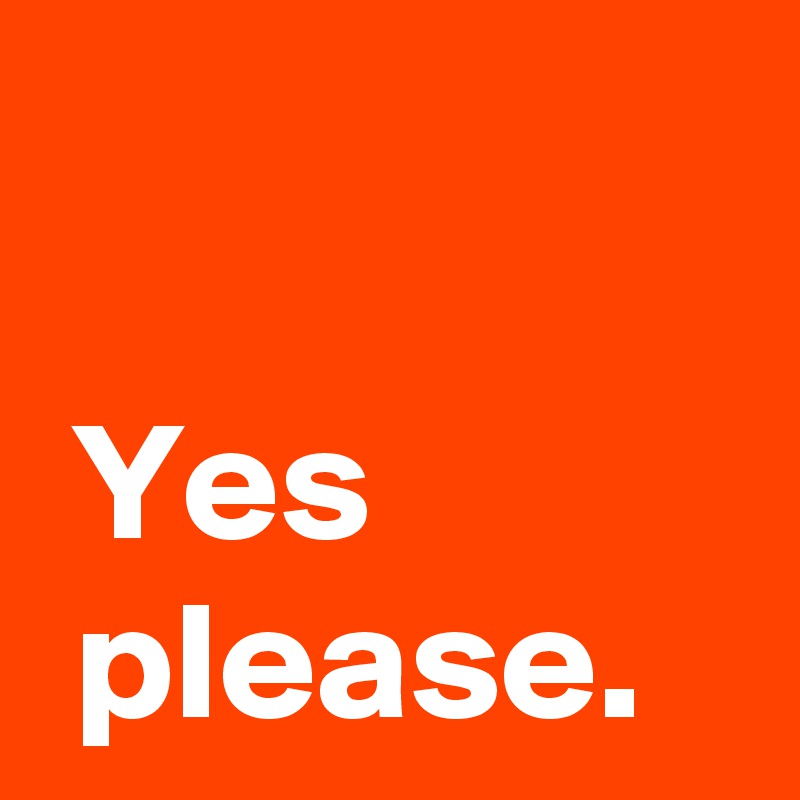 Yes please. Post by AndSheCame on Boldomatic