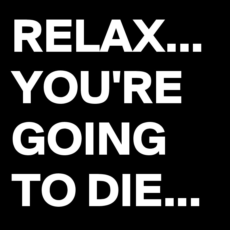 RELAX... YOU'RE GOING TO DIE... Post by Blackjackuar on Boldomatic
