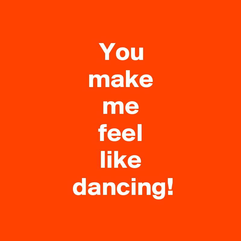You make me feel like dancing! Post by AndSheCame on Boldomatic
