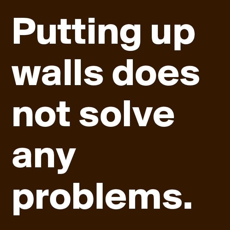 Putting up walls does not solve any problems. Post by Jana95 on