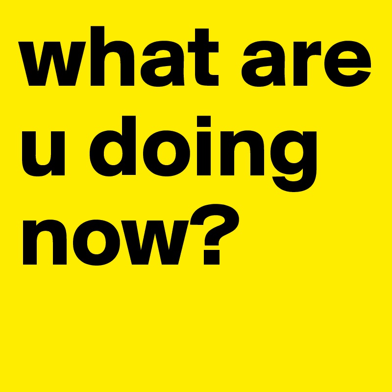 what are u doing now? Post by lloyd521643 on Boldomatic