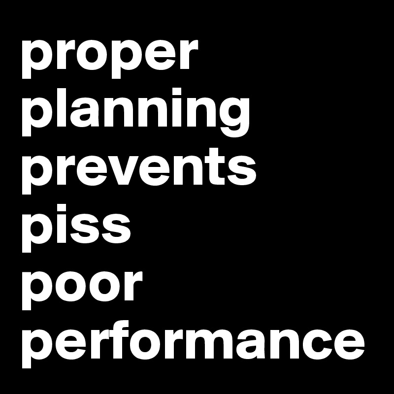 proper planning prevents piss poor performance Post by JMBis on