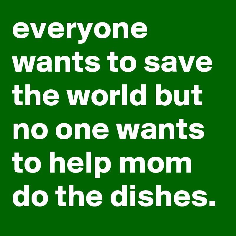 everyone wants to save the world but no one wants to help mom do the