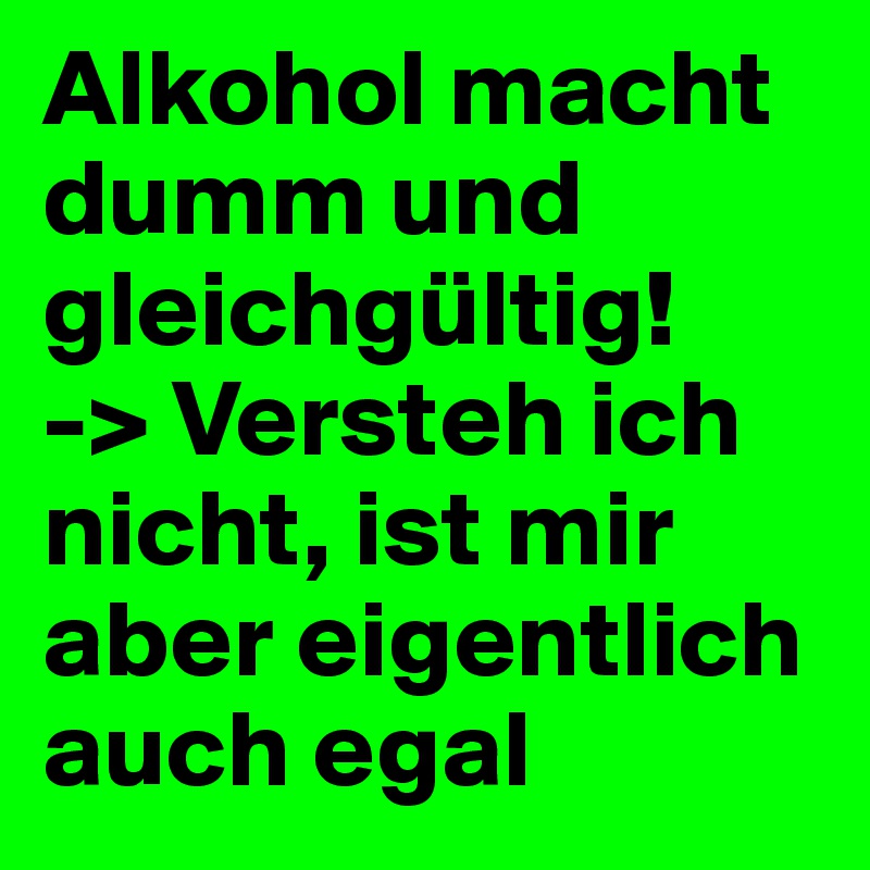 Alkohol macht dumm und gleichgültig