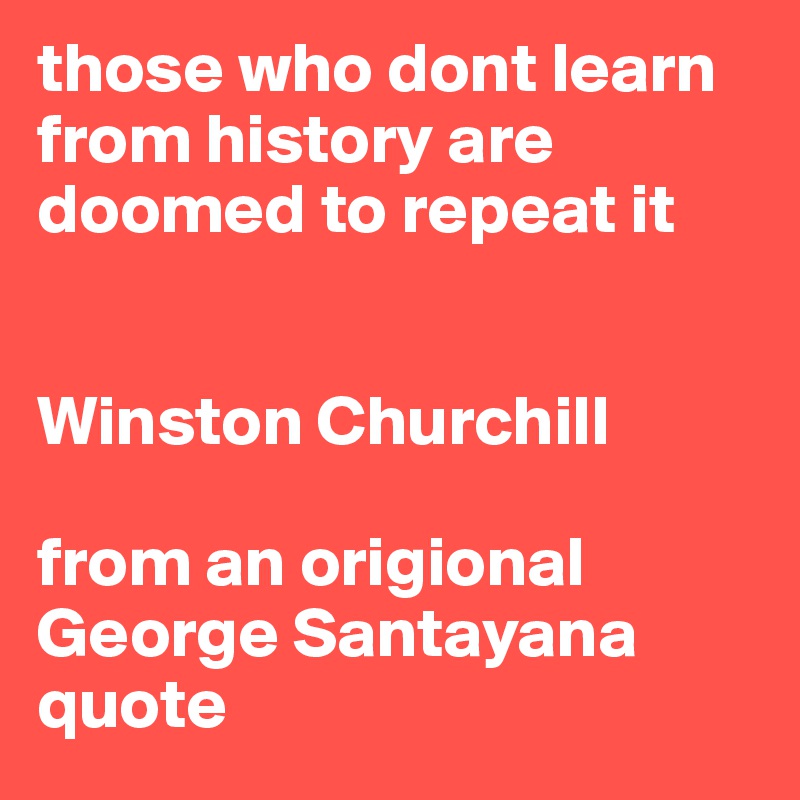 those who dont learn from history are doomed to repeat it Winston
