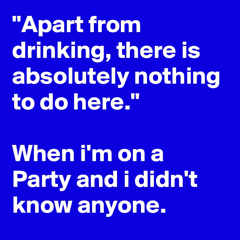 "Apart from drinking, there is absolutely nothing to do here." When i'm