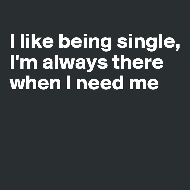 I like being single, I'm always there when I need me Post by