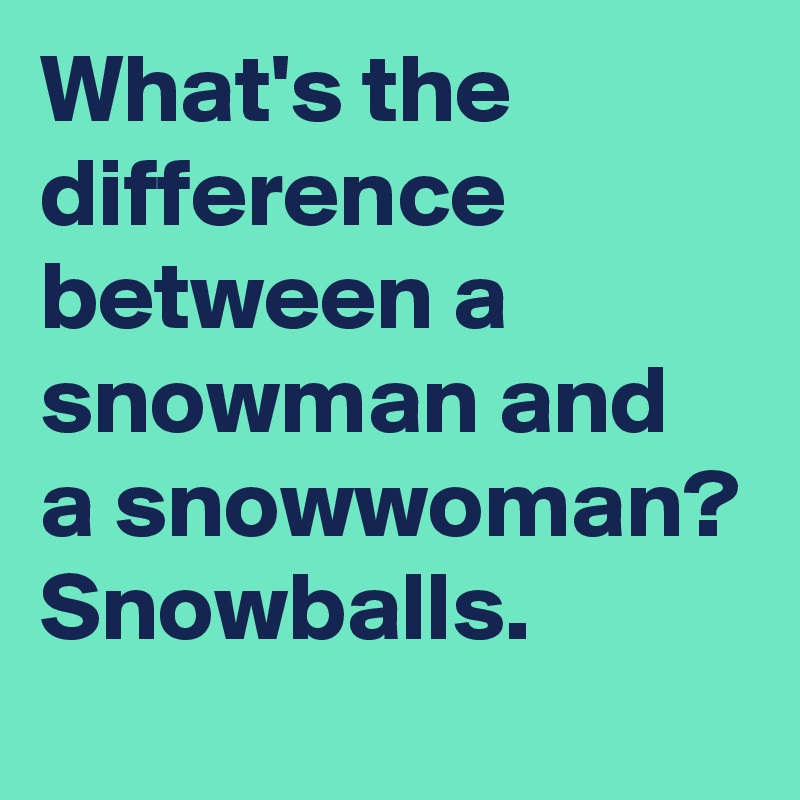What's the difference between a snowman and a snowwoman? Snowballs