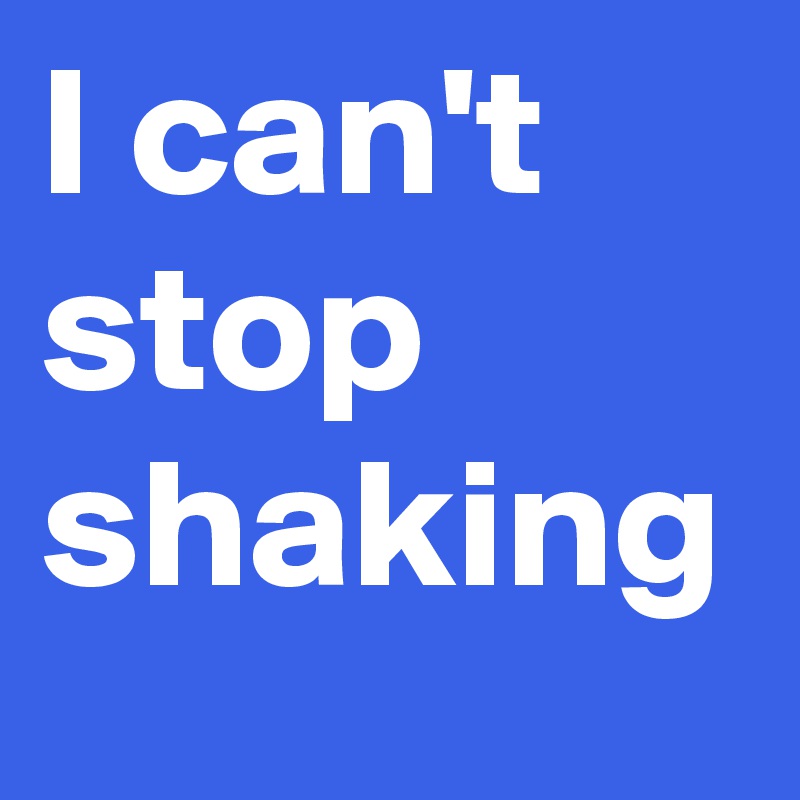 I can't stop shaking Post by sirskitten1 on Boldomatic