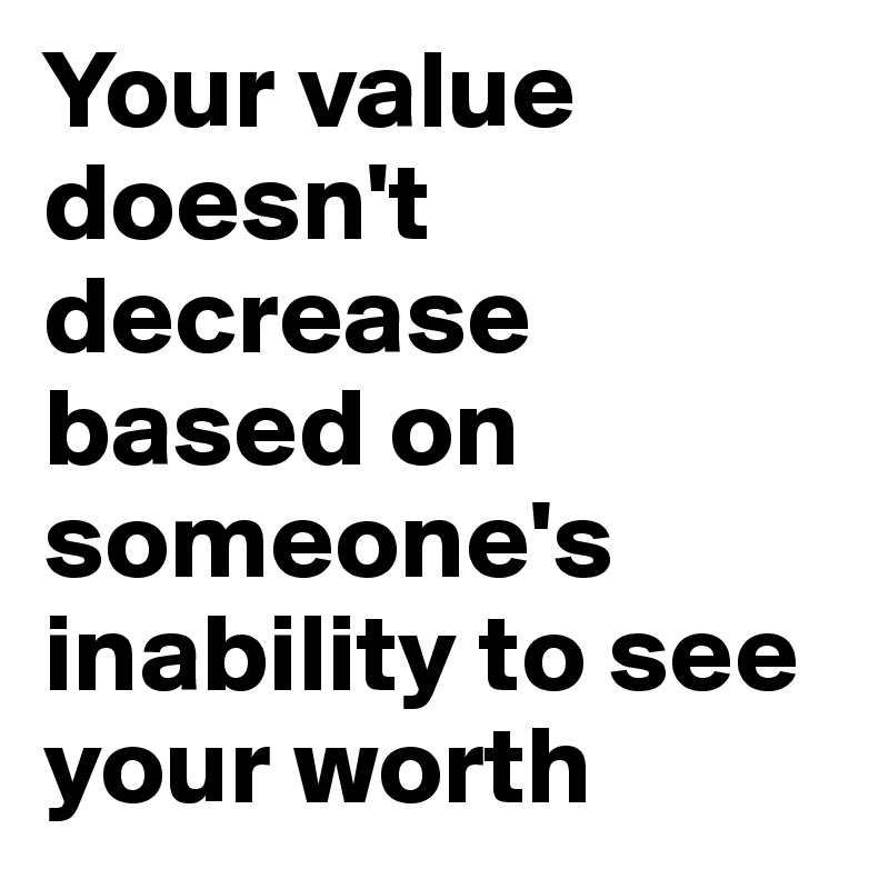 Your value doesn't decrease based on someone's inability to see your