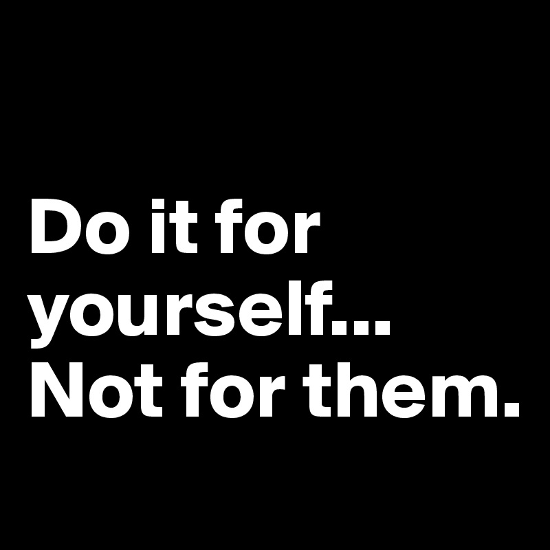 Do it for yourself... Not for them. Post by TheRealTStylez on Boldomatic
