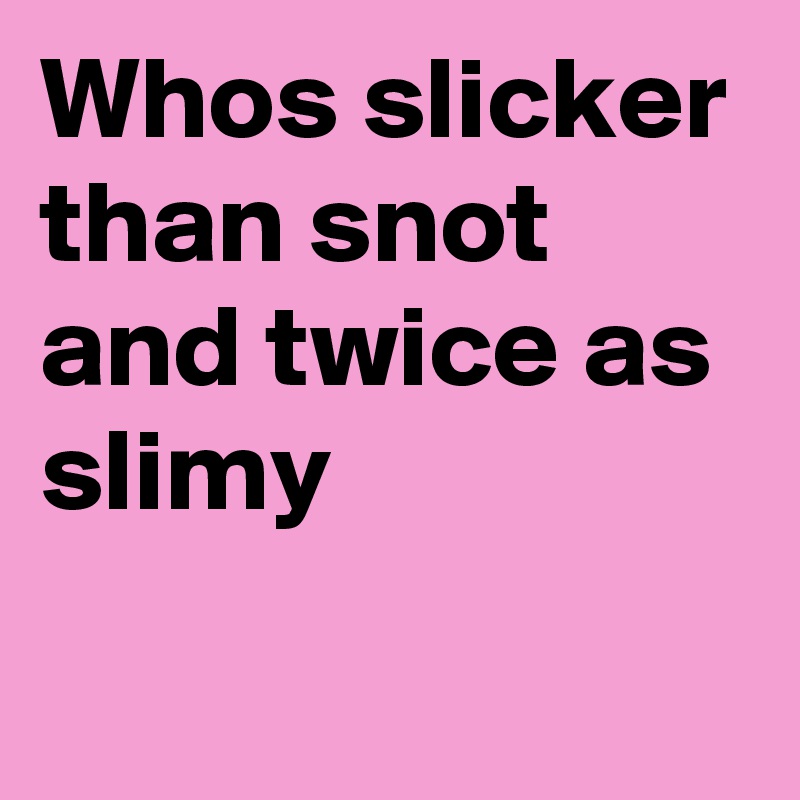 Whos slicker than snot and twice as slimy Post by Stickystuff on