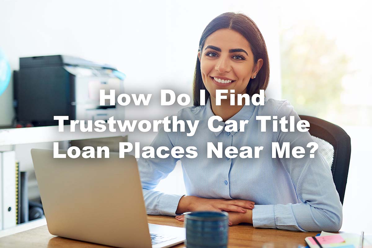 How Do I Find Trustworthy Car Title Loan Places Near Me?