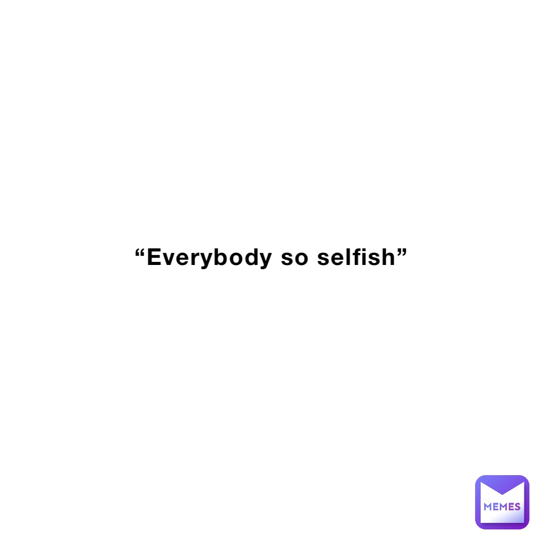 “Everybody so selfish” Positive_Corner Memes