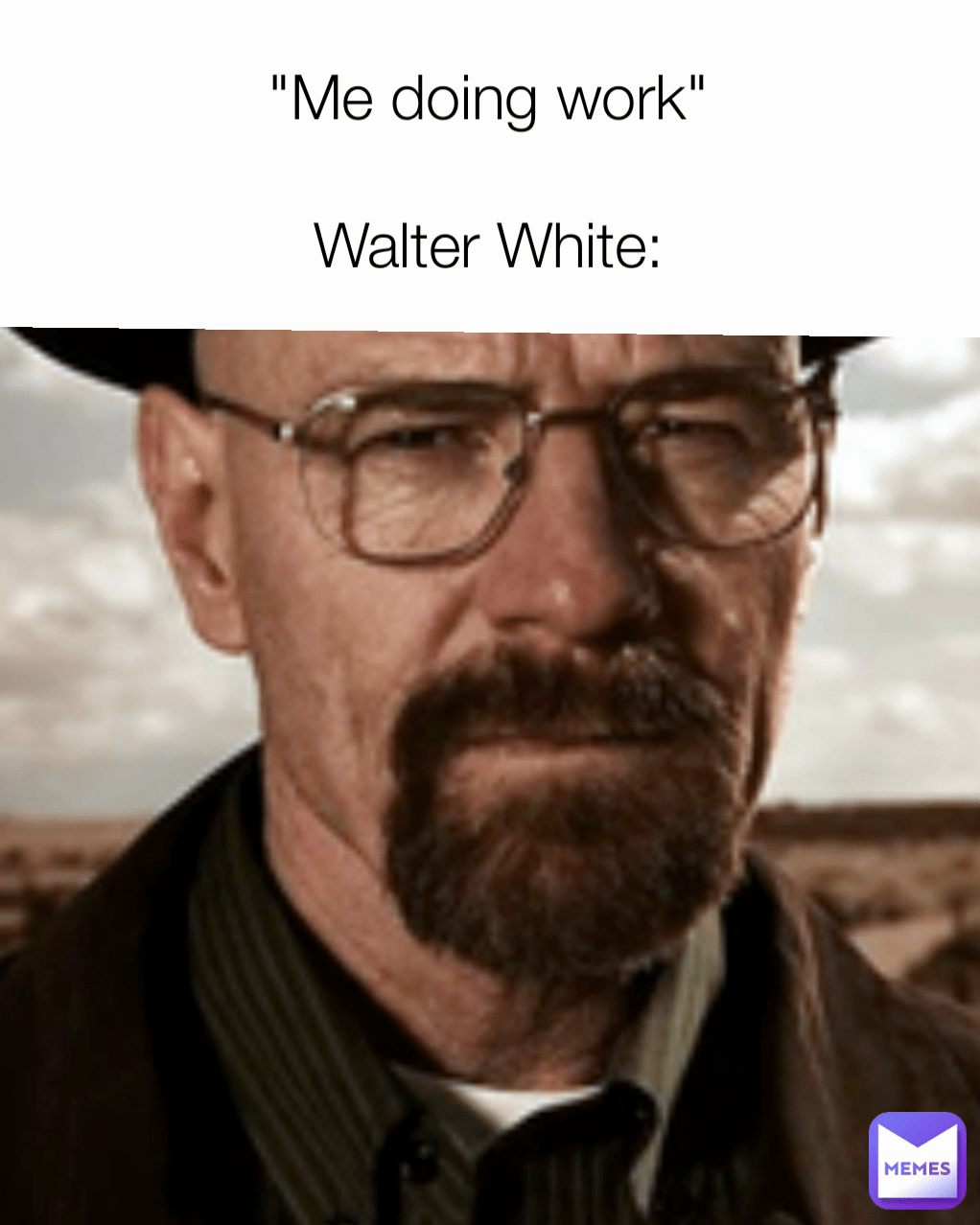 "Me doing work" Walter White GodOfMemes777 Memes