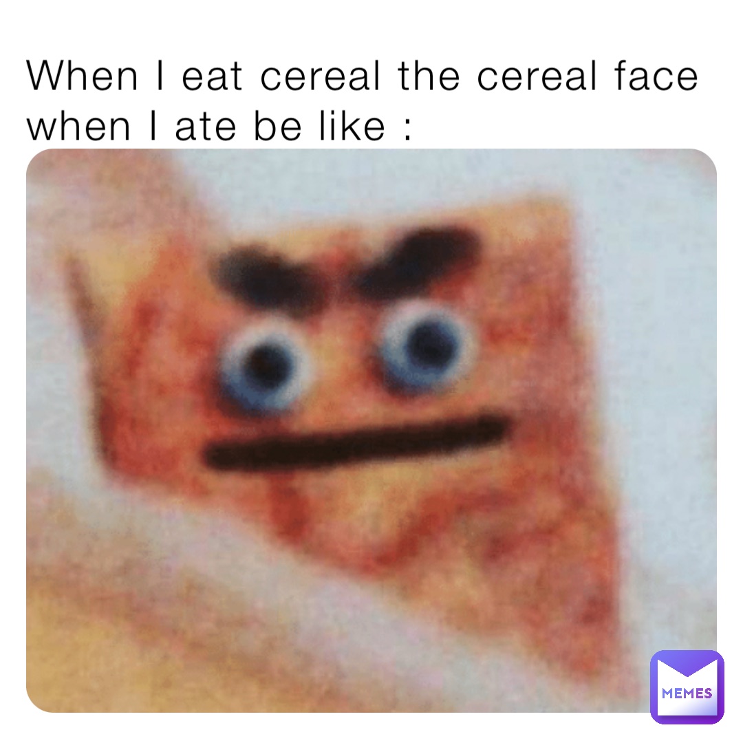 When I eat cereal the cereal face when I ate be like dominiccruz