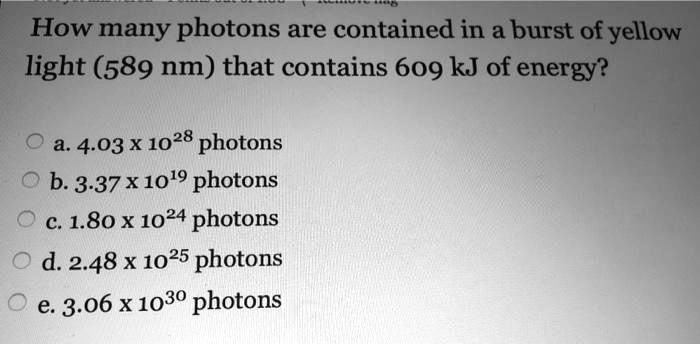 Solved: How Many Photons Are Contained In A Burst Of Yellow Light (589 Nm) That Contains 609 Kj Of Energy? A. 4.03 X 1028 Photons B.3.37 X 10'9 Photons C 1.80 X