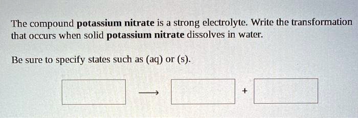 Solved: The Compound Potassium Nitrate Is Strong Electrolyte. Write The Transformation That Occurs When Solid Potassium Nitrate Dissolves In Water: Be Sure T0 Specify States Such As (Aq) Or (S)