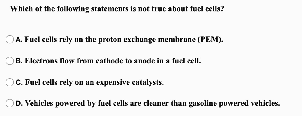 Solved:which Of The Following Statements Is Not True About Fuel Cells? A. Fuel Cells Rely On The Proton Exchange Membrane (Pem) B: Electrons Flow From Cathode To Anode In A Fuel Cell