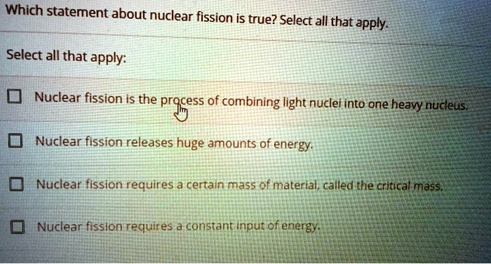 Solved: Which Statement About Nuclear Fission Is True? Select All That Apply: Select All That Apply: Nuclear Fission Is The Pracess Of Combining Light Nuclei Into One Heavy Nucleus: Nuclear Fission Releases