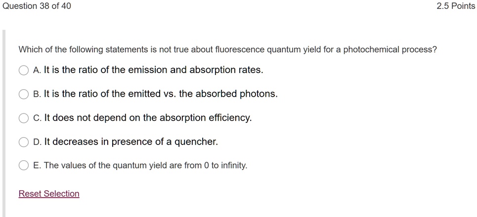Solved: Question 38 Of 40 2.5 Points Which Of The Following Statements Is Not True About Fluorescence Quantum Yield For A Photochemical Process? A. It Is The Ratio Of The Emission And