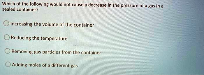 Solved: Which Of The Following Would Not Cause A Decrease In The Pressure Of A Gas In A Sealed Container? Increasing The Volume Of The Container Reducing The Temperature Removing Gas Particles