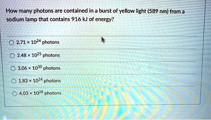 Solved: How Many Photons Are Contained In A Burst Of Yellow Light (589 Nm) From A Sodium Lamp That Contains 916 Kj Of Energy? 271 * 1024 Photons 2.48 X 1025 Photons 3.06 X 1030 Photons 1.83 1024 Photons 4.03 X 1028 Photons