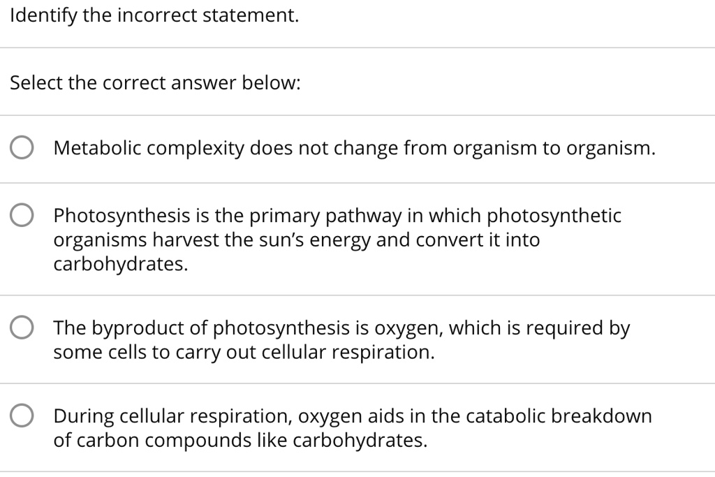 Solved: Identify The Incorrect Statement: Select The Correct Answer Below: Metabolic Complexity Does Not Change From Organism To Organism: Photosynthesis Is The Primary Pathway In Which Photosynthetic Organisms Harvest The Sun's Energy