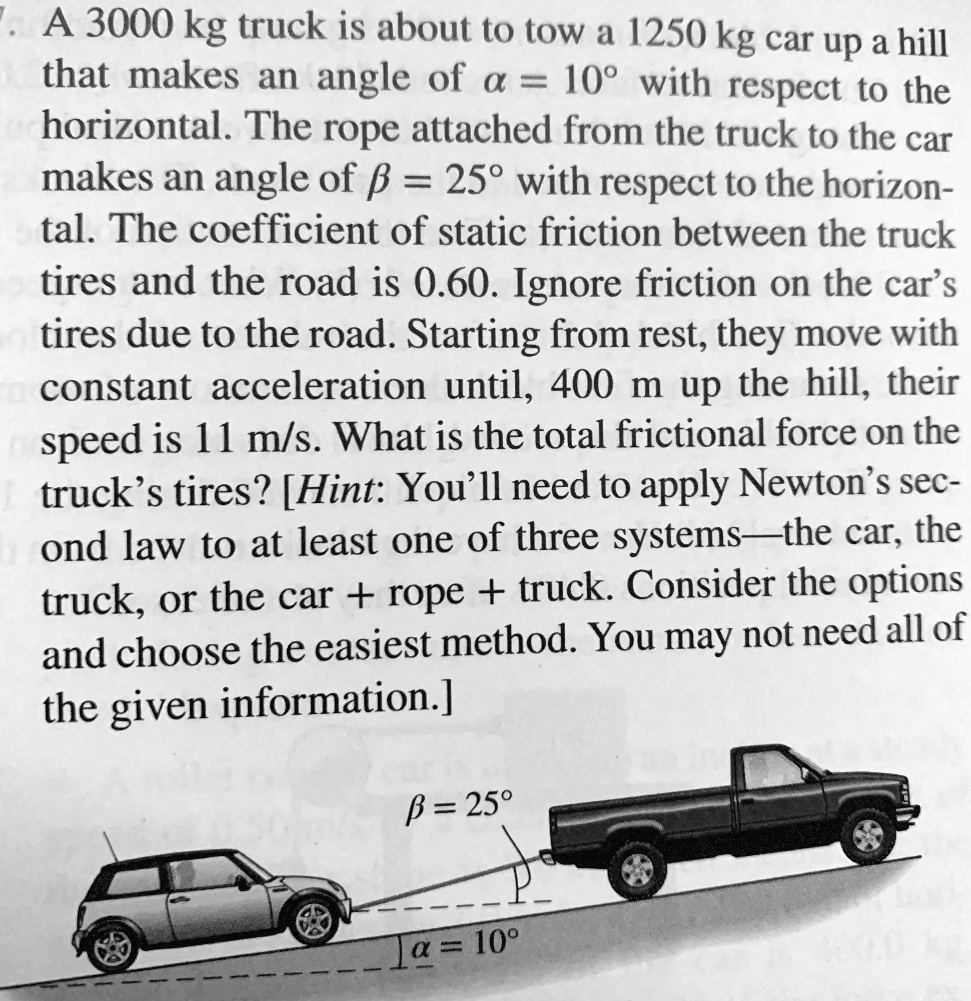 A 3000 kg truck is about t0 tow a 1250 kg car up a hill that makes an