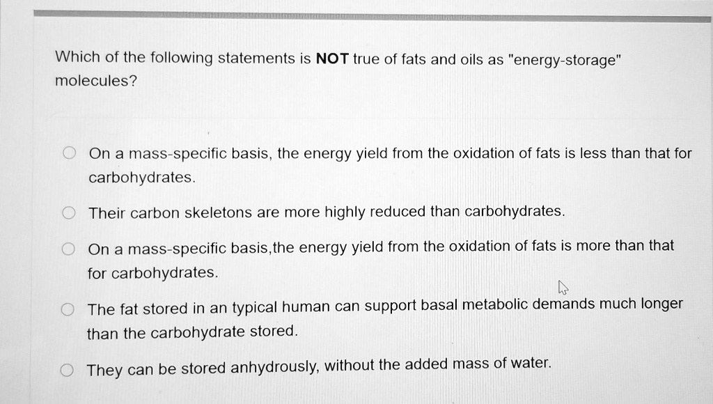 Solved: Which Of The Following Statements Is Not True Of Fats And Oils As "Energy-Storage" Molecules? On A Mass Specific Basis, The Energy Yield From The Oxidation Of Fats Is Less Than