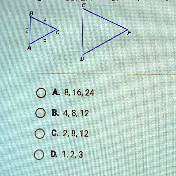 Solved: 'If Abc Def And The Scale Factor From Abc To Def Is 2 , What Are The Lengths Of De, Ef, And Df Respectively? E 0 A 8,16,24 0 B. 4,8,12 C. 2,8,12 0 D 1,2,3'