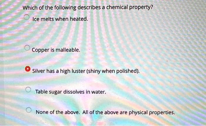 Solved: Which Of The Following Describes A Chemical Property? Ice Melts When Heated. Copper Is Malleable: Silver Has A High Luster (Shiny When Polished) Table Sugar Dissolves In Water. None Of The