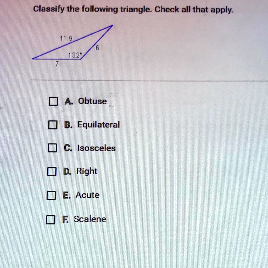 Solved: 'Classify The Following Triangle As Acute, Obtuse, Or Right. Classify The Following Triangle. Check All That Apply: 11,9 132" Obtuse B Equilateral C: Isosceles D Right E Acute F Scalene'