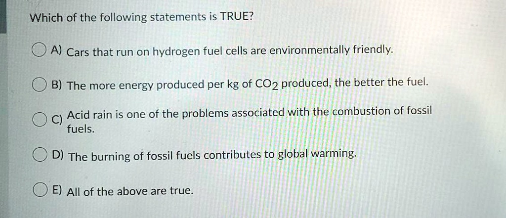 Solved:which Of The Following Statements Is True? A) Cars That Run On Hydrogen Fuel Cells Are Environmentally Friendly: B) The More Energy Produced Per Kg Of Co2 Produced, The Better The Fuel