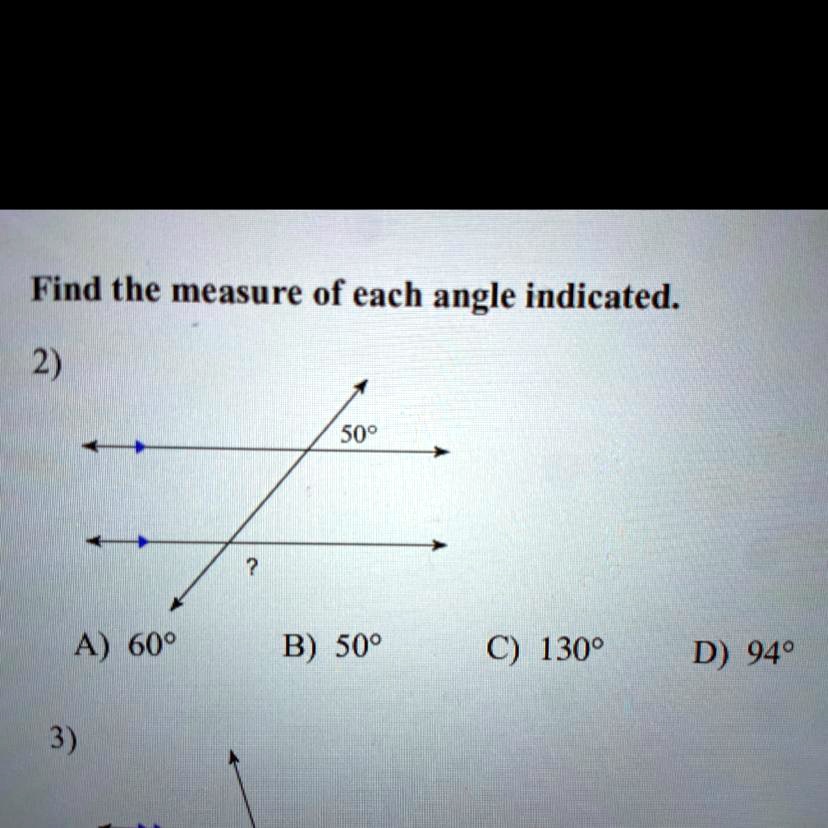 Solved: 'Find The Measure Of Each Angle Indicated. 2) 50° ? A) 60° B) 50° C) 130° D) 940 Find The Measure Of Each Angle Indicated. 2) 509 A) 609 B) 509 C) 1300 D) 940 3)'