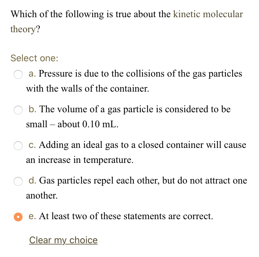 Solved: Which Of The Following Is True About The Kinetic Molecular Theory? Select One: A. Pressure Is Due To The Collisions Of The Gas Particles With The Walls Of The Container: B