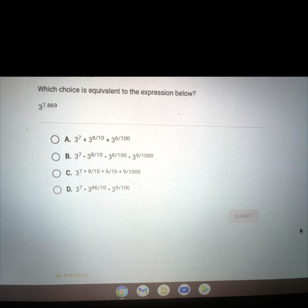 Solved: 'Hey Guys If You Could Help Asap Thank You Which Choice Is Equivalent To The Expression Below? 37.869 0 A 37 + 38/10 + 36/100 B. 37 38/10 36/100 39/1000 C. 37 + 8/10 + 6/10 + 9/1000 D. 37 386/10 39/100 Submit Previous'