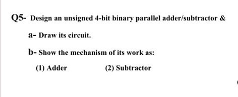 Q5- Design an unsigned 4-bit binary parallel addesubtractor a- Draw