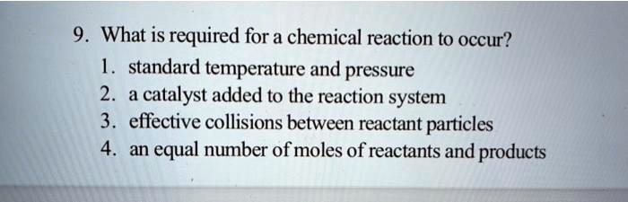 Solved: 9 What Is Required For A Chemical Reaction To Occur? Standard Temperature And Pressure 2 Catalyst Added To The Reaction System 3 Effective Collisions Between Reactant Particles An Equal Number Of