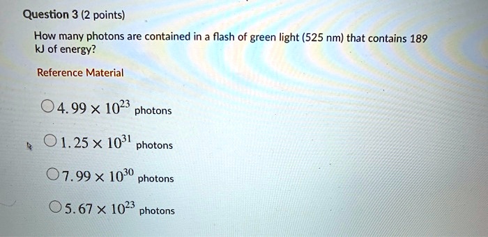 Solved: Question 3 (2 Points) How Many Photons Are Contained In A Flash Of Green Light (525 Nm) That Contains 189 Kj Of Energy? Reference Material 04.99 X 1023 Photons 01.25 X 1031 Photons 07.99 X 1030 Photons 05.67 X 1023 Photons