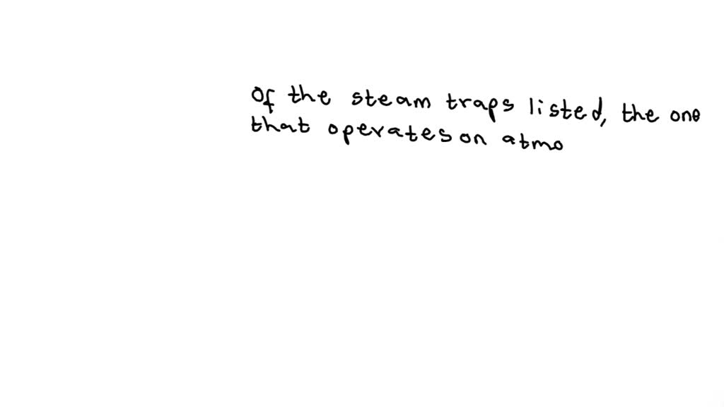SOLVED Of the steam traps listed below, indicate the one that operates