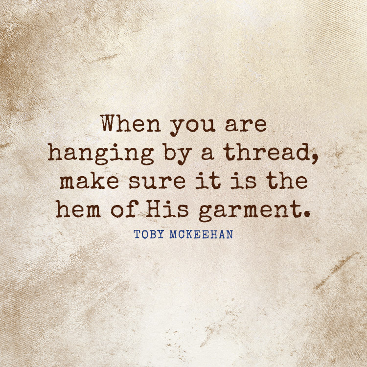 When you are hanging by a thread, make sure it is the hem of His