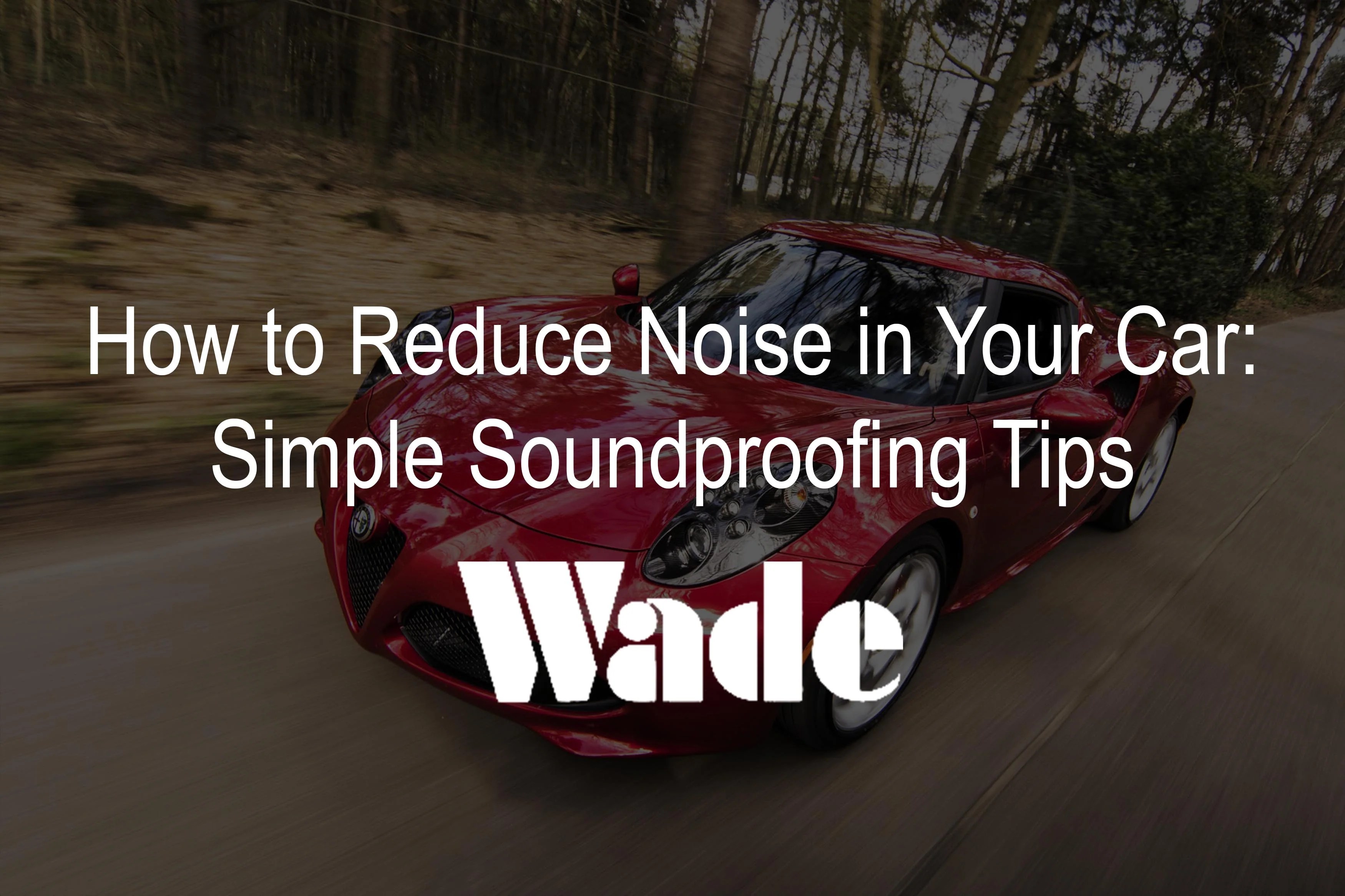 How to Reduce Road, Engine, and Wind Noise in Your Car Wade Auto