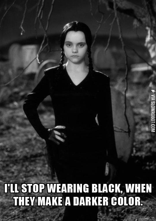 I'll stop wearing black, when they make a darker color.