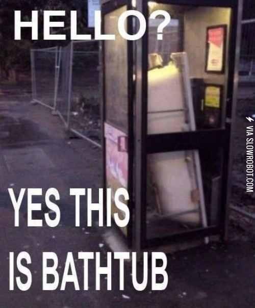 Hello? Yes this is bathtub.
