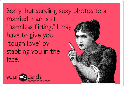 flirting with a married man quotes Sorry, But Sending Sexy Photos To A Married Man Isn't "Harmless Flirting." I May Have To Give You "Tough Love" By Stabbing You In The Face. | Flirting Ecard
